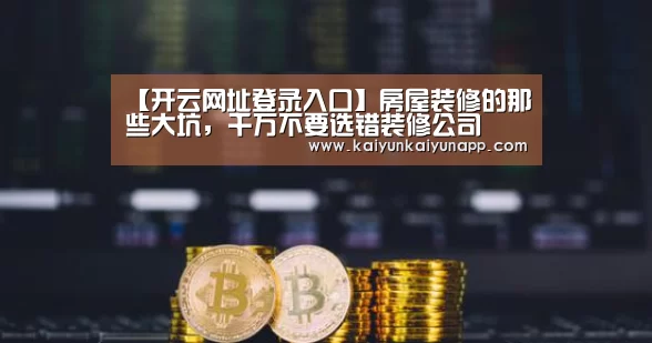 【开云网址登录入口】房屋装修的那些大坑，千万不要选错装修公司