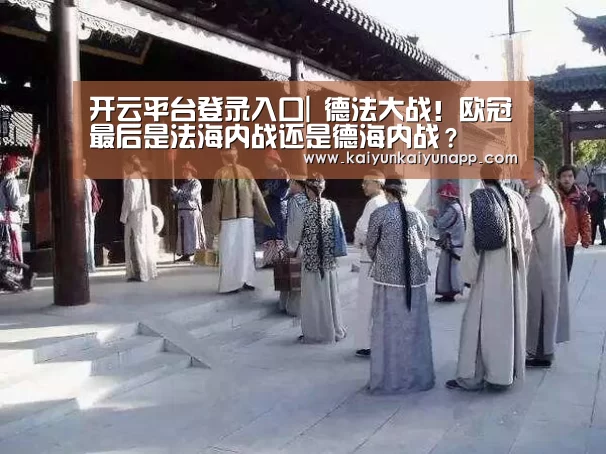 开云平台登录入口|
德法大战！欧冠最后是法海内战还是德海内战